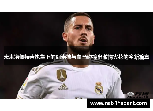 未来洛佩特吉执掌下的阿诺德与皇马碰撞出激情火花的全新篇章 未来洛佩特吉执掌下的阿诺德与皇马碰撞出激情火花的全新篇章