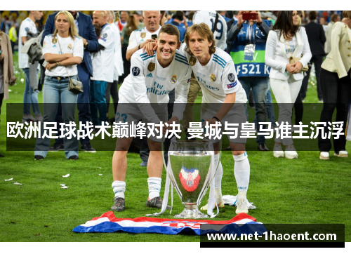 欧洲足球战术巅峰对决 曼城与皇马谁主沉浮 欧洲足球战术巅峰对决 曼城与皇马谁主沉浮