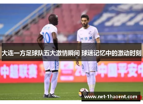 大连一方足球队五大激情瞬间 球迷记忆中的激动时刻 大连一方足球队五大激情瞬间 球迷记忆中的激动时刻