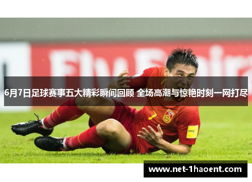 6月7日足球赛事五大精彩瞬间回顾 全场高潮与惊艳时刻一网打尽 6月7日足球赛事五大精彩瞬间回顾 全场高潮与惊艳时刻一网打尽