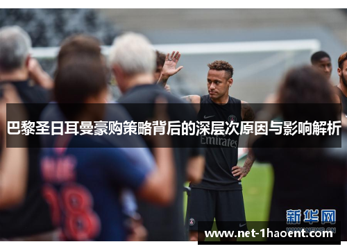 巴黎圣日耳曼豪购策略背后的深层次原因与影响解析