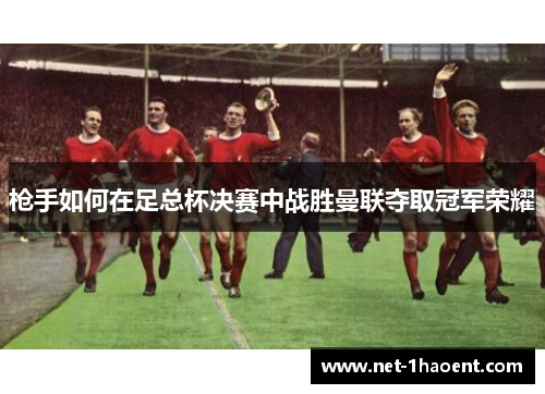 枪手如何在足总杯决赛中战胜曼联夺取冠军荣耀