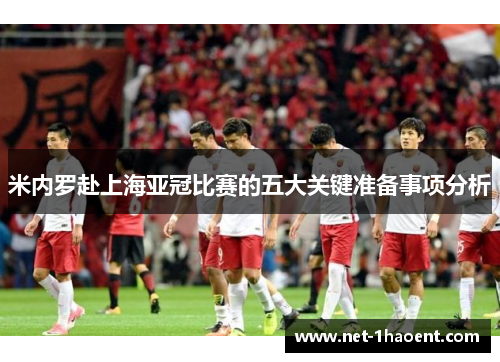 米内罗赴上海亚冠比赛的五大关键准备事项分析