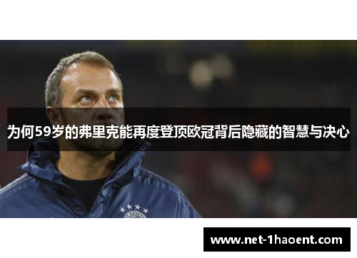 为何59岁的弗里克能再度登顶欧冠背后隐藏的智慧与决心