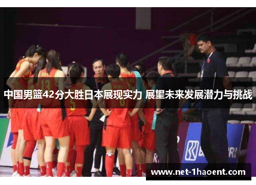 中国男篮42分大胜日本展现实力 展望未来发展潜力与挑战
