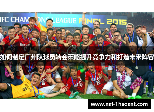 如何制定广州队球员转会策略提升竞争力和打造未来阵容