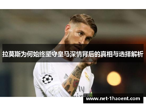 拉莫斯为何始终坚守皇马深情背后的真相与选择解析