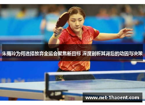 朱雨玲为何选择放弃全运会聚焦新目标 深度剖析其背后的动因与决策