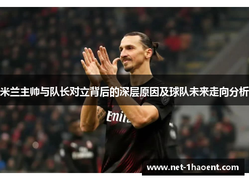 米兰主帅与队长对立背后的深层原因及球队未来走向分析