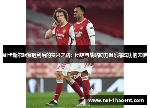 纽卡斯尔联赛胜利后的复兴之路：团结与战略助力俱乐部成功的关键
