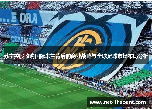 苏宁控股收购国际米兰背后的商业战略与全球足球市场布局分析