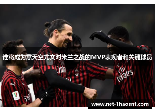 谁将成为意天空尤文对米兰之战的MVP表现者和关键球员