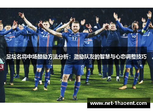 足坛名将中场鼓励方法分析：激励队友的智慧与心态调整技巧