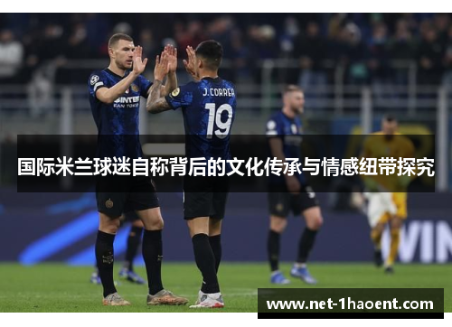 国际米兰球迷自称背后的文化传承与情感纽带探究