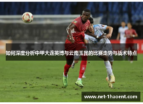 如何深度分析中甲大连英博与云南玉昆的比赛走势与战术特点