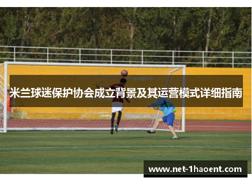 米兰球迷保护协会成立背景及其运营模式详细指南