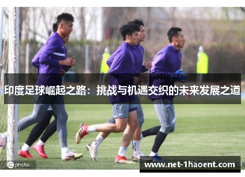 印度足球崛起之路：挑战与机遇交织的未来发展之道