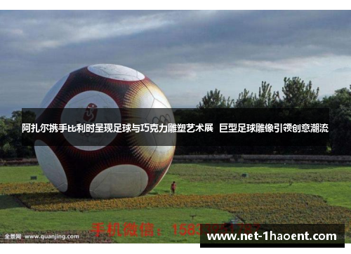 阿扎尔携手比利时呈现足球与巧克力雕塑艺术展  巨型足球雕像引领创意潮流