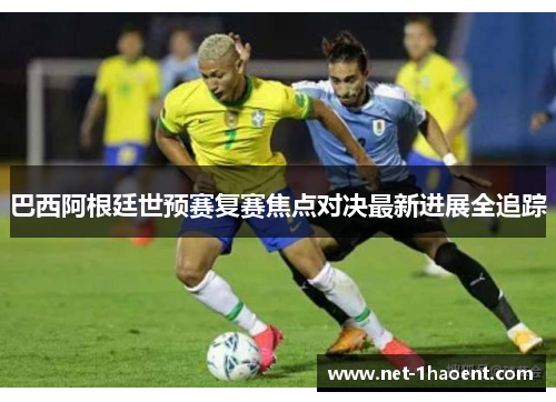 巴西阿根廷世预赛复赛焦点对决最新进展全追踪