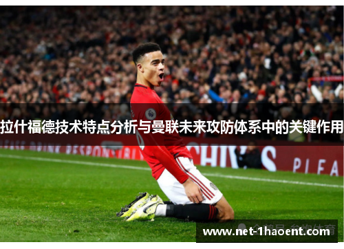 拉什福德技术特点分析与曼联未来攻防体系中的关键作用