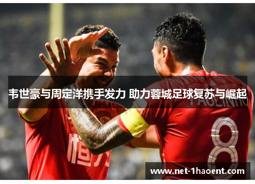 韦世豪与周定洋携手发力 助力蓉城足球复苏与崛起