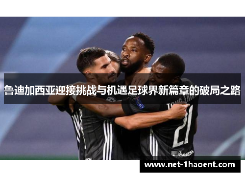 鲁迪加西亚迎接挑战与机遇足球界新篇章的破局之路