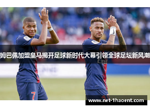 姆巴佩加盟皇马揭开足球新时代大幕引领全球足坛新风潮