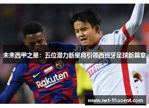 未来西甲之星：五位潜力新星将引领西班牙足球新篇章