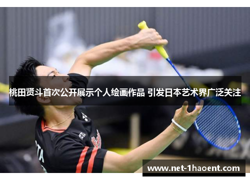 桃田贤斗首次公开展示个人绘画作品 引发日本艺术界广泛关注