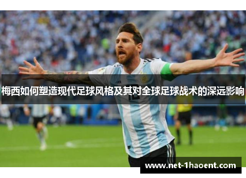 梅西如何塑造现代足球风格及其对全球足球战术的深远影响 梅西如何塑造现代足球风格及其对全球足球战术的深远影响