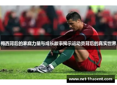 梅西背后的家庭力量与成长故事揭示运动员背后的真实世界 梅西背后的家庭力量与成长故事揭示运动员背后的真实世界