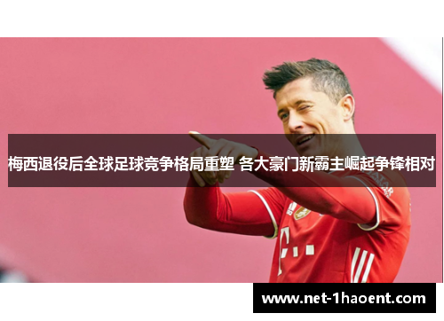 梅西退役后全球足球竞争格局重塑 各大豪门新霸主崛起争锋相对 梅西退役后全球足球竞争格局重塑 各大豪门新霸主崛起争锋相对