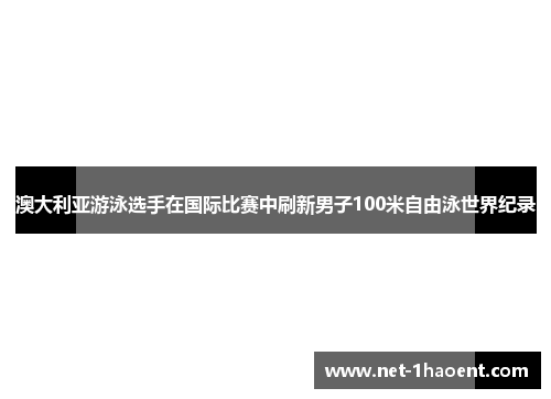 澳大利亚游泳选手在国际比赛中刷新男子100米自由泳世界纪录 澳大利亚游泳选手在国际比赛中刷新男子100米自由泳世界纪录