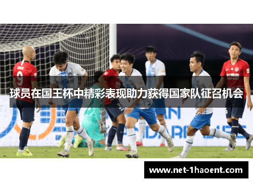 球员在国王杯中精彩表现助力获得国家队征召机会 球员在国王杯中精彩表现助力获得国家队征召机会
