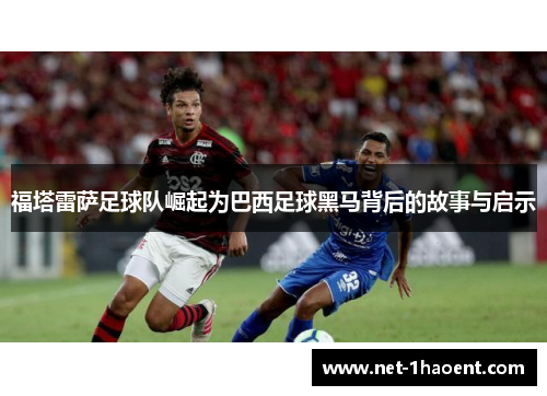 福塔雷萨足球队崛起为巴西足球黑马背后的故事与启示