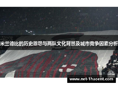 米兰德比的历史恩怨与两队文化背景及城市竞争因素分析 米兰德比的历史恩怨与两队文化背景及城市竞争因素分析