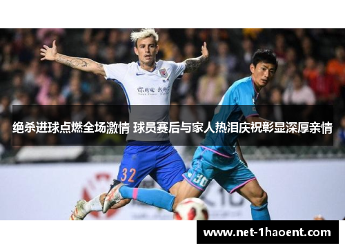 绝杀进球点燃全场激情 球员赛后与家人热泪庆祝彰显深厚亲情 绝杀进球点燃全场激情 球员赛后与家人热泪庆祝彰显深厚亲情