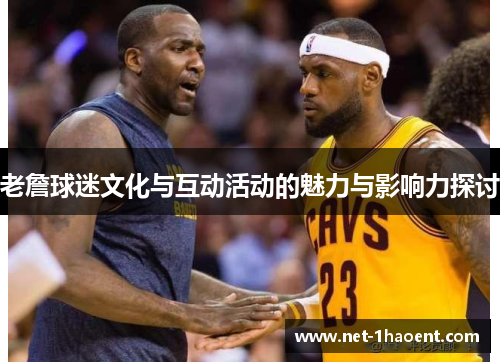 老詹球迷文化与互动活动的魅力与影响力探讨 老詹球迷文化与互动活动的魅力与影响力探讨