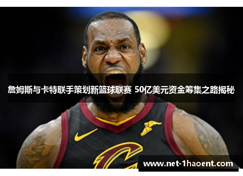 詹姆斯与卡特联手策划新篮球联赛 50亿美元资金筹集之路揭秘 詹姆斯与卡特联手策划新篮球联赛 50亿美元资金筹集之路揭秘
