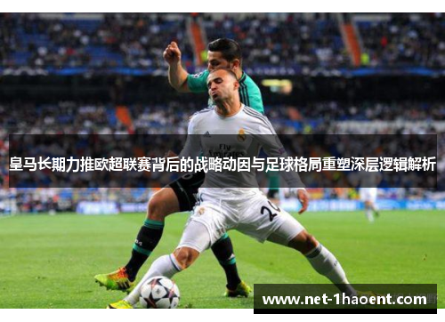 皇马长期力推欧超联赛背后的战略动因与足球格局重塑深层逻辑解析 皇马长期力推欧超联赛背后的战略动因与足球格局重塑深层逻辑解析