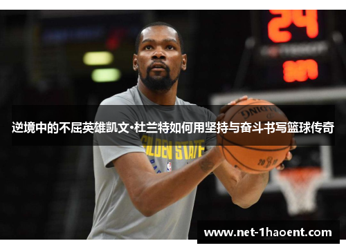 逆境中的不屈英雄凯文·杜兰特如何用坚持与奋斗书写篮球传奇 逆境中的不屈英雄凯文·杜兰特如何用坚持与奋斗书写篮球传奇