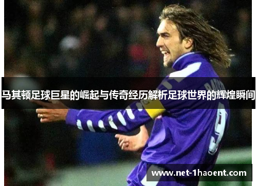 马其顿足球巨星的崛起与传奇经历解析足球世界的辉煌瞬间 马其顿足球巨星的崛起与传奇经历解析足球世界的辉煌瞬间