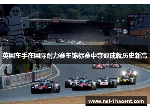英国车手在国际耐力赛车锦标赛中夺冠成就历史新高 英国车手在国际耐力赛车锦标赛中夺冠成就历史新高