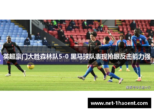 英超豪门大胜森林队5-0 黑马球队表现抢眼反击能力强