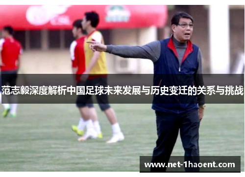范志毅深度解析中国足球未来发展与历史变迁的关系与挑战
