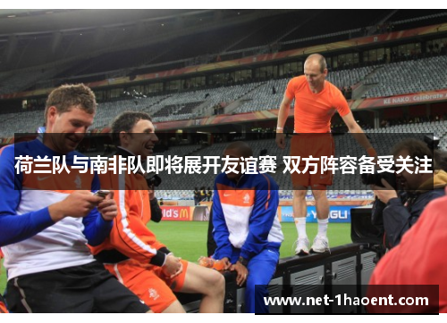 荷兰队与南非队即将展开友谊赛 双方阵容备受关注