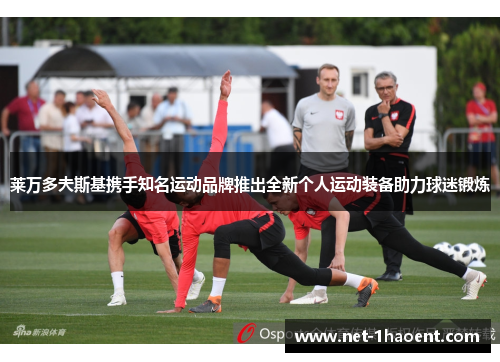 莱万多夫斯基携手知名运动品牌推出全新个人运动装备助力球迷锻炼