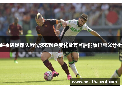 萨索洛足球队历代球衣颜色变化及其背后的象征意义分析 萨索洛足球队历代球衣颜色变化及其背后的象征意义分析