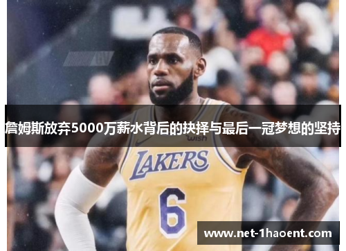 詹姆斯放弃5000万薪水背后的抉择与最后一冠梦想的坚持 詹姆斯放弃5000万薪水背后的抉择与最后一冠梦想的坚持