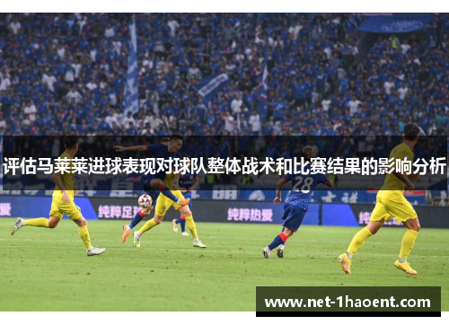 评估马莱莱进球表现对球队整体战术和比赛结果的影响分析 评估马莱莱进球表现对球队整体战术和比赛结果的影响分析